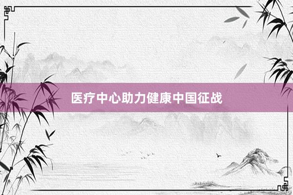 医疗中心助力健康中国征战