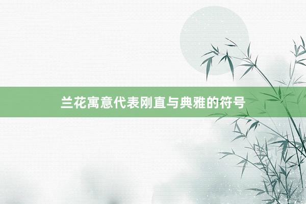 兰花寓意代表刚直与典雅的符号